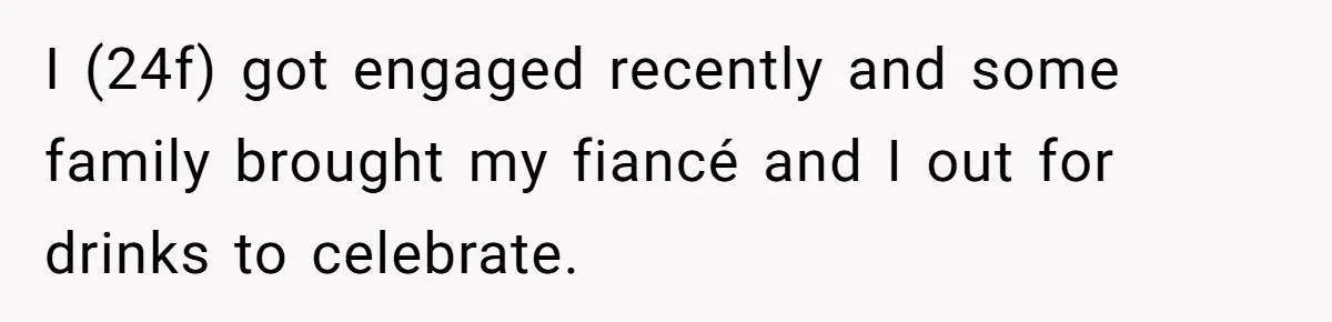 I (24f) got engaged recently and some family brought my fiancé and I out for drinks to celebrate.