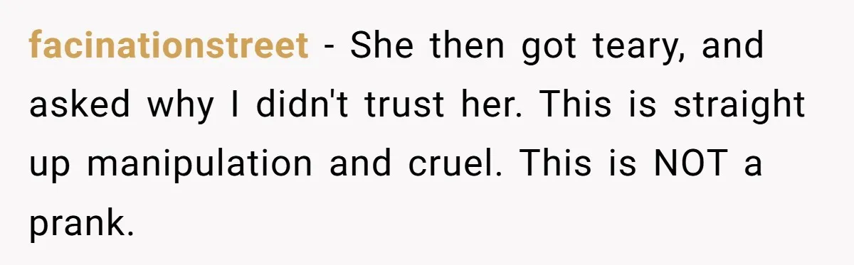 facinationstreet − She then got teary, and asked why I didn't trust her. This is straight up manipulation and cruel. This is NOT a prank.