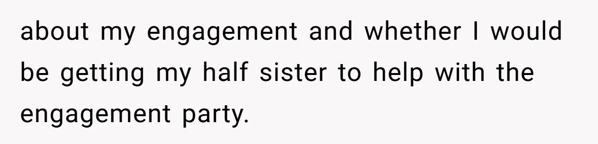 about my engagement and whether I would be getting my half sister to help with the engagement party.