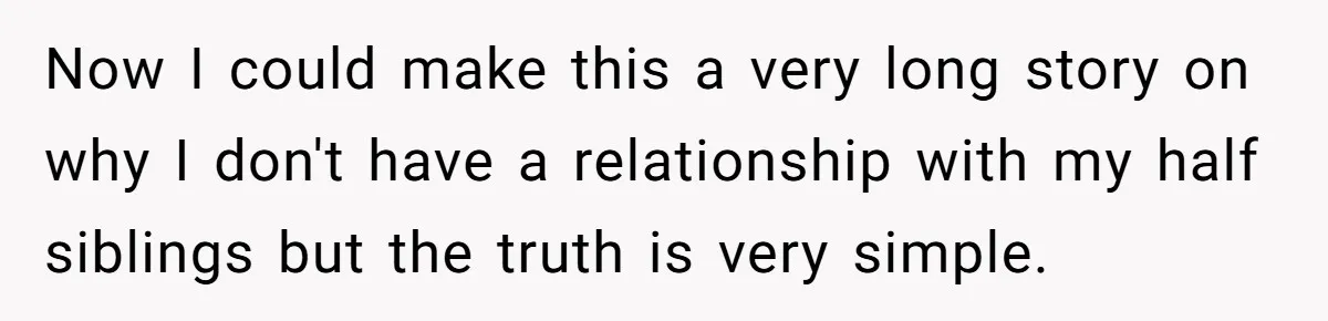 Now I could make this a very long story on why I don't have a relationship with my half siblings but the truth is very simple.
