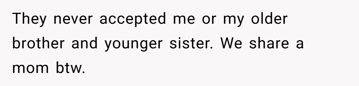They never accepted me or my older brother and younger sister. We share a mom btw.