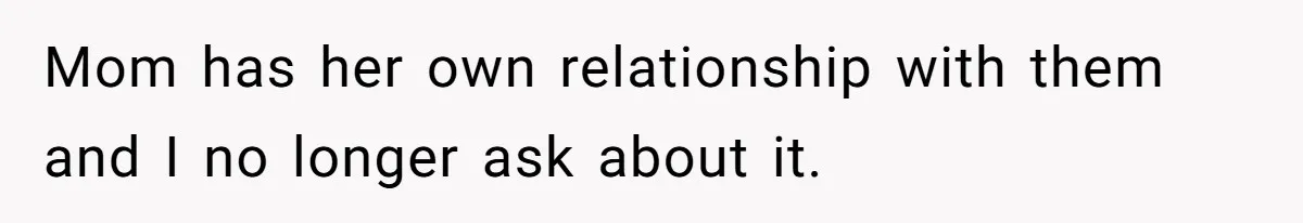 Mom has her own relationship with them and I no longer ask about it.