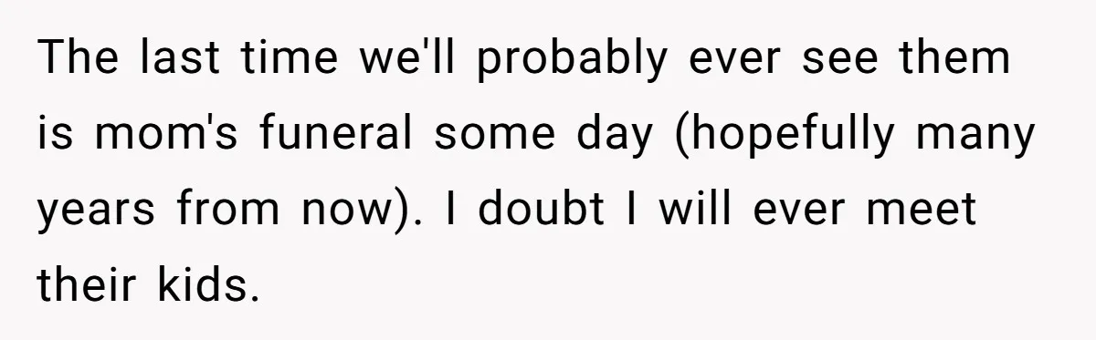 The last time we'll probably ever see them is mom's funeral some day (hopefully many years from now). I doubt I will ever meet their kids.
