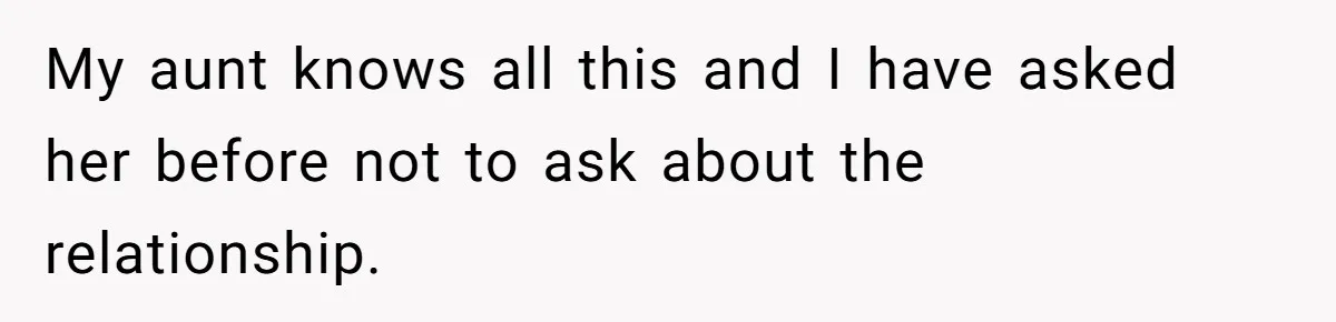 My aunt knows all this and I have asked her before not to ask about the relationship.
