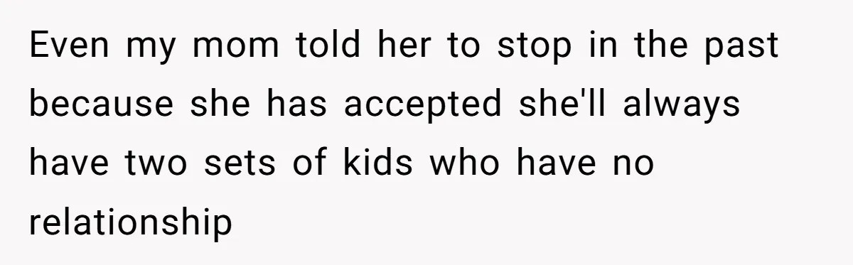 Even my mom told her to stop in the past because she has accepted she'll always have two sets of kids who have no relationship