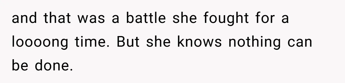 and that was a battle she fought for a loooong time. But she knows nothing can be done.