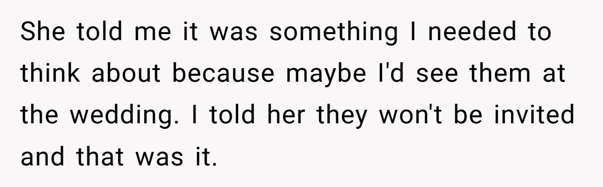 She told me it was something I needed to think about because maybe I'd see them at the wedding. I told her they won't be invited and that was it.
