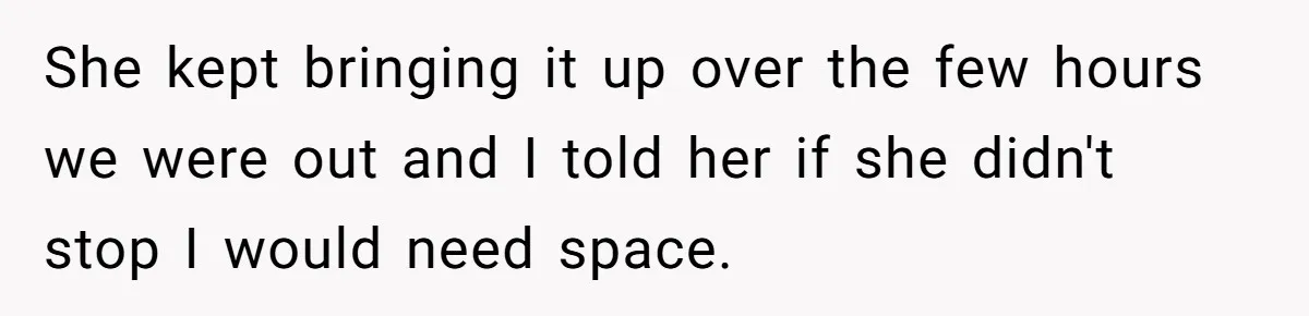 She kept bringing it up over the few hours we were out and I told her if she didn't stop I would need space.