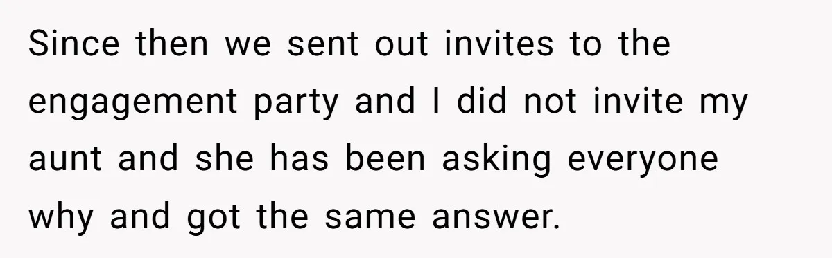 Since then we sent out invites to the engagement party and I did not invite my aunt and she has been asking everyone why and got the same answer.