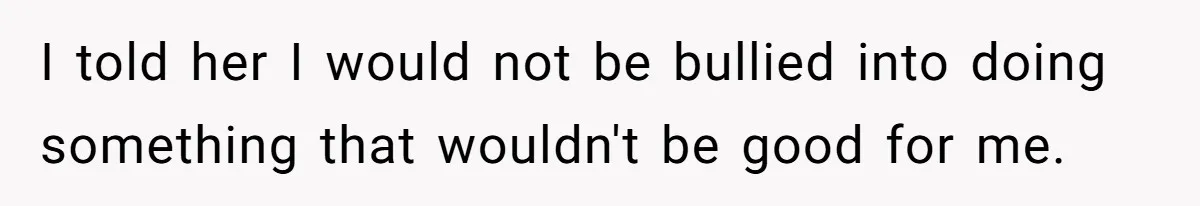 I told her I would not be bullied into doing something that wouldn't be good for me.