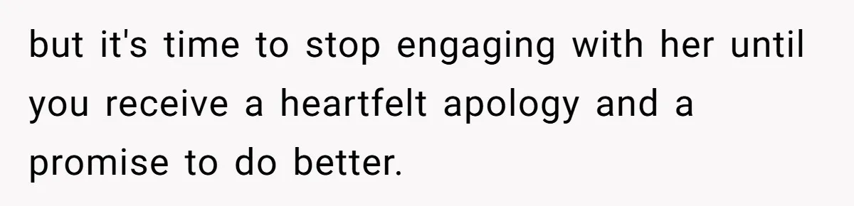 but it's time to stop engaging with her until you receive a heartfelt apology and a promise to do better.