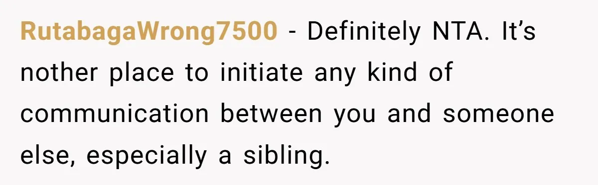 RutabagaWrong7500 − Definitely NTA. It’s nother place to initiate any kind of communication between you and someone else, especially a sibling.