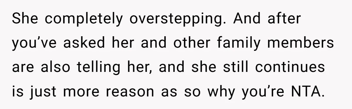 She completely overstepping. And after you’ve asked her and other family members are also telling her, and she still continues is just more reason as so why you’re NTA.