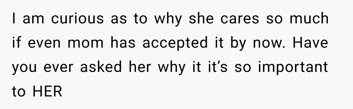 I am curious as to why she cares so much if even mom has accepted it by now. Have you ever asked her why it it’s so important to HER