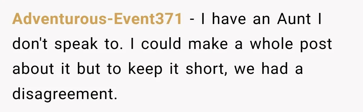 Adventurous-Event371 − I have an Aunt I don't speak to. I could make a whole post about it but to keep it short, we had a disagreement.