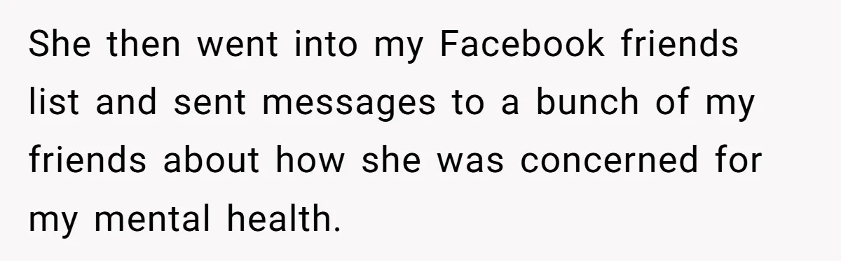 She then went into my Facebook friends list and sent messages to a bunch of my friends about how she was concerned for my mental health.