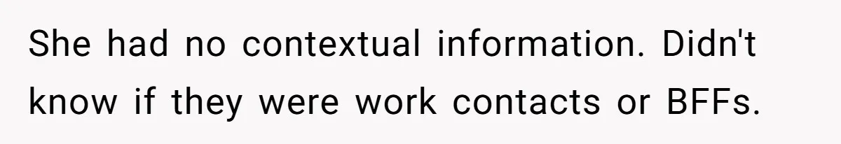 She had no contextual information. Didn't know if they were work contacts or BFFs.
