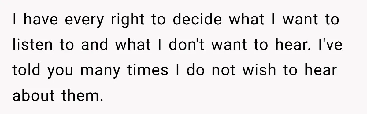 I have every right to decide what I want to listen to and what I don't want to hear. I've told you many times I do not wish to hear...
