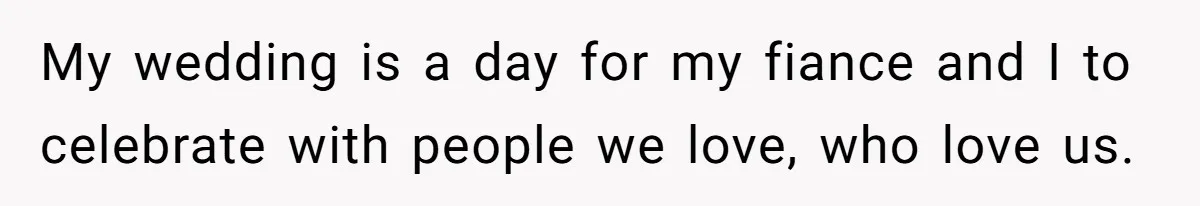 My wedding is a day for my fiance and I to celebrate with people we love, who love us.