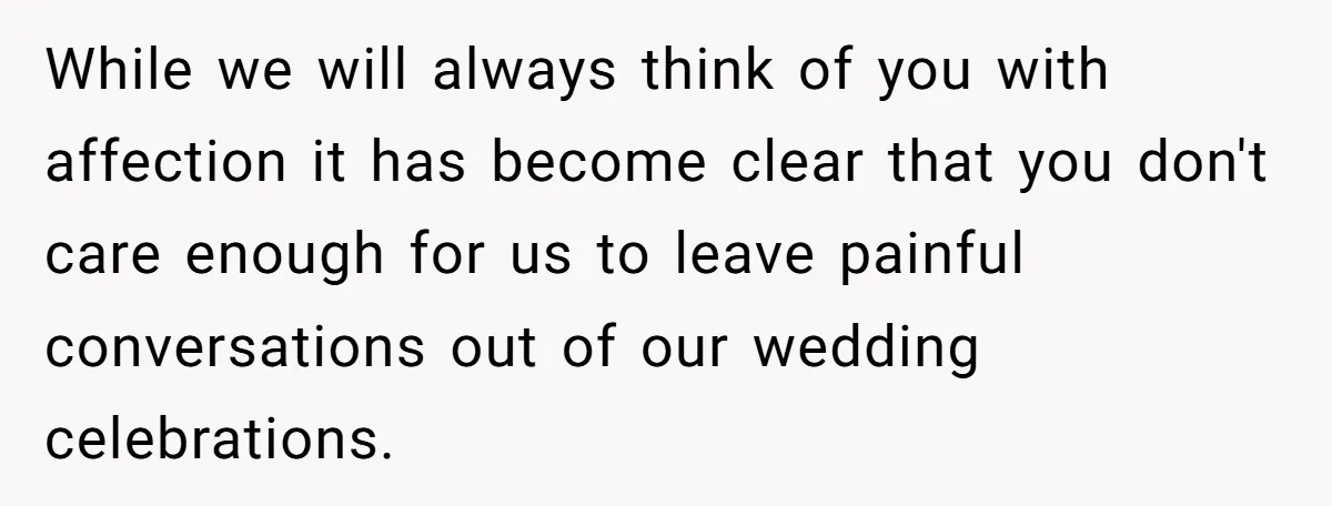While we will always think of you with affection it has become clear that you don't care enough for us to leave painful conversations out of our wedding celebrations.