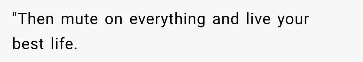"Then mute on everything and live your best life.