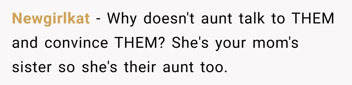 Newgirlkat − Why doesn't aunt talk to THEM and convince THEM? She's your mom's sister so she's their aunt too.
