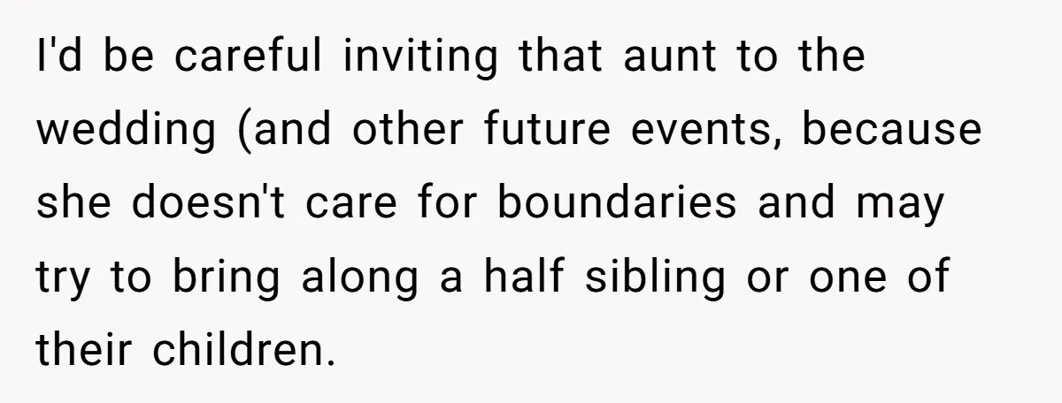 I'd be careful inviting that aunt to the wedding (and other future events, because she doesn't care for boundaries and may try to bring along a half sibling or one...