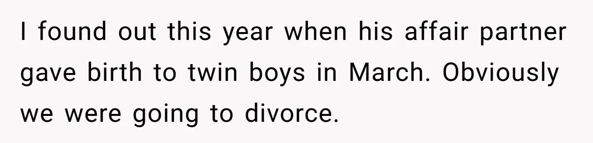 I found out this year when his affair partner gave birth to twin boys in March. Obviously we were going to divorce.