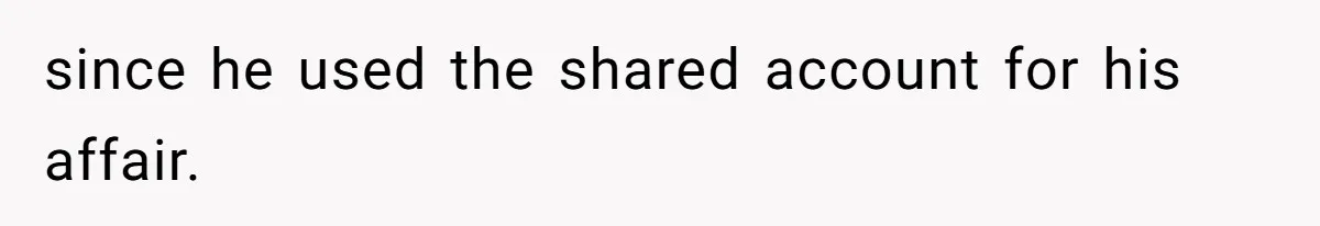 since he used the shared account for his affair.