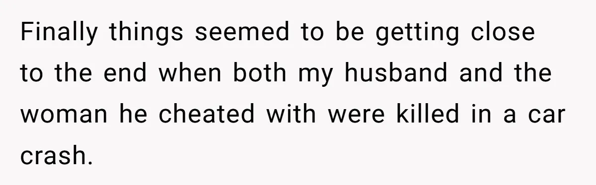 Finally things seemed to be getting close to the end when both my husband and the woman he cheated with were killed in a car crash.