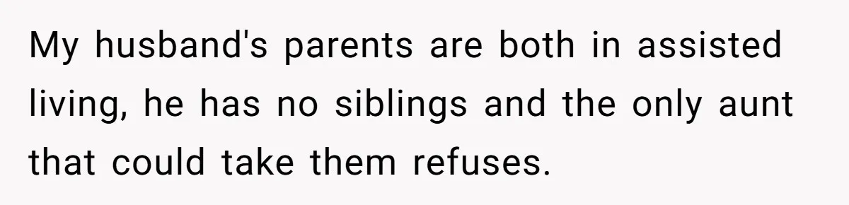 My husband's parents are both in assisted living, he has no siblings and the only aunt that could take them refuses.