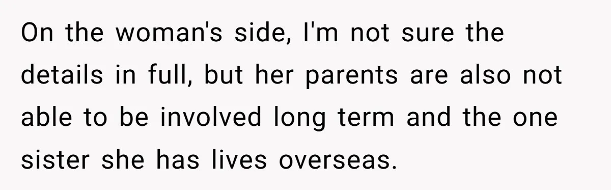 On the woman's side, I'm not sure the details in full, but her parents are also not able to be involved long term and the one sister she has lives...