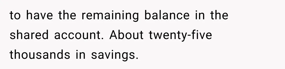 to have the remaining balance in the shared account. About twenty-five thousands in savings.