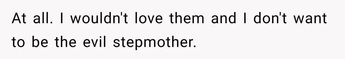 At all. I wouldn't love them and I don't want to be the evil stepmother.