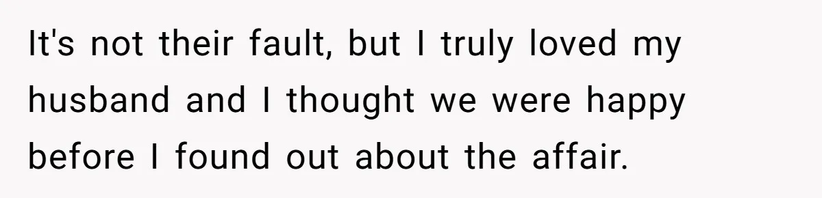 It's not their fault, but I truly loved my husband and I thought we were happy before I found out about the affair.