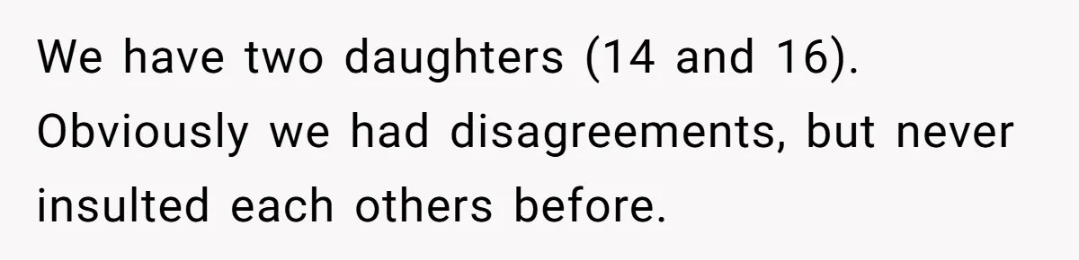 We have two daughters (14 and 16). Obviously we had disagreements, but never insulted each others before.