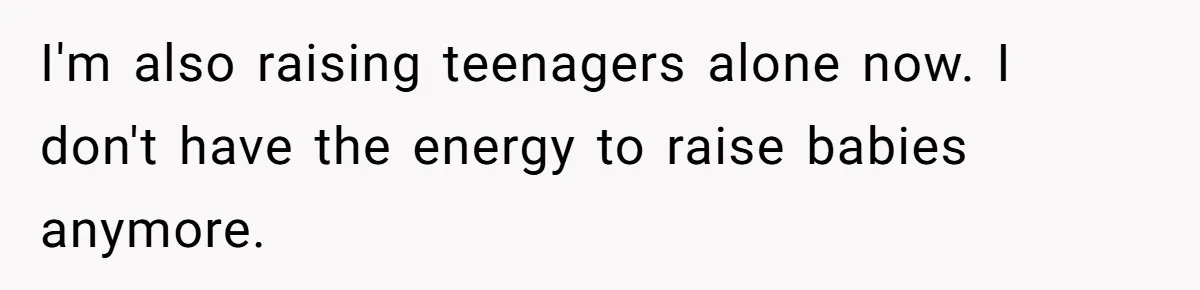 I'm also raising teenagers alone now. I don't have the energy to raise babies anymore.