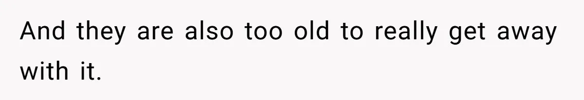 And they are also too old to really get away with it.
