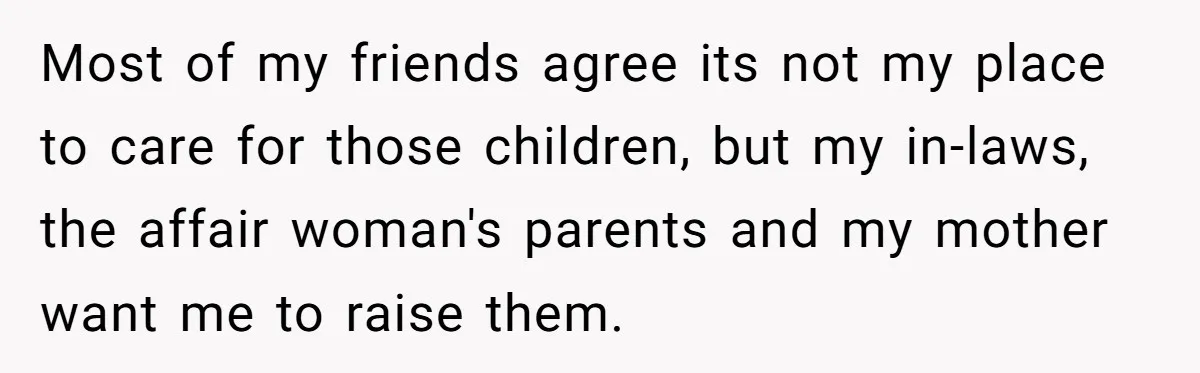 Most of my friends agree its not my place to care for those children, but my in-laws, the affair woman's parents and my mother want me to raise them.