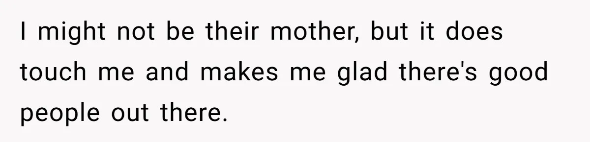 I might not be their mother, but it does touch me and makes me glad there's good people out there.
