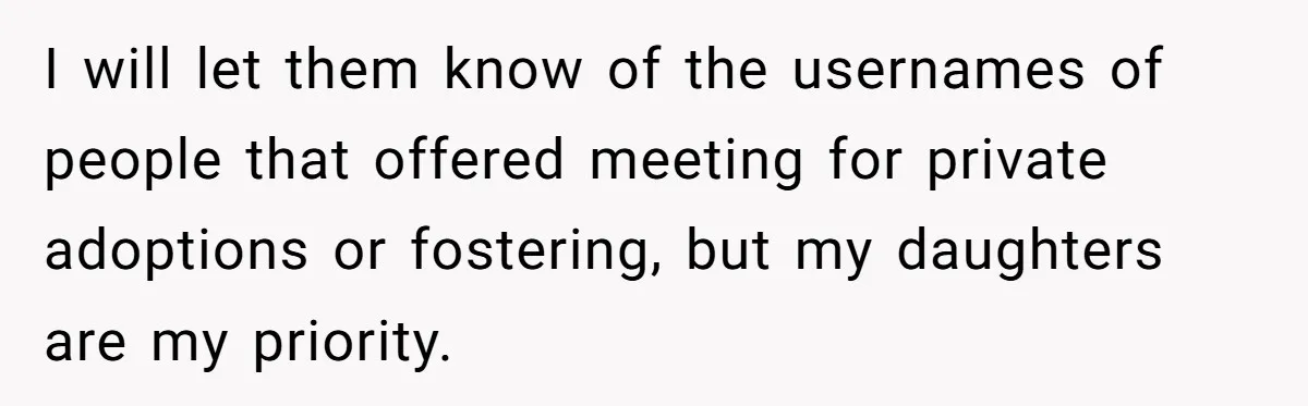 I will let them know of the usernames of people that offered meeting for private adoptions or fostering, but my daughters are my priority.