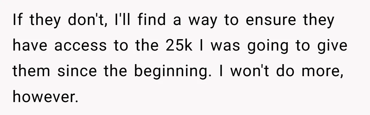 If they don't, I'll find a way to ensure they have access to the 25k I was going to give them since the beginning. I won't do more, however.