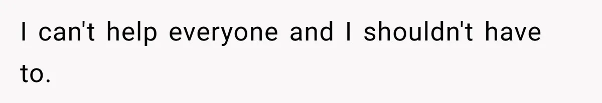 I can't help everyone and I shouldn't have to.