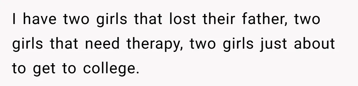 I have two girls that lost their father, two girls that need therapy, two girls just about to get to college.