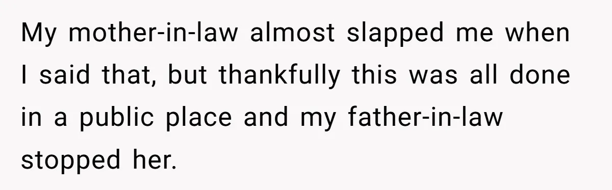 My mother-in-law almost slapped me when I said that, but thankfully this was all done in a public place and my father-in-law stopped her.