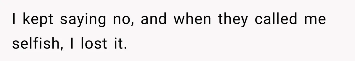 I kept saying no, and when they called me selfish, I lost it.