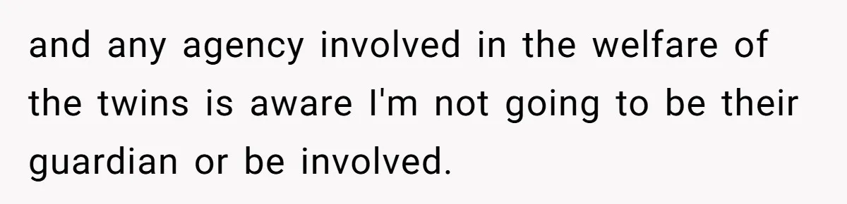 and any agency involved in the welfare of the twins is aware I'm not going to be their guardian or be involved.