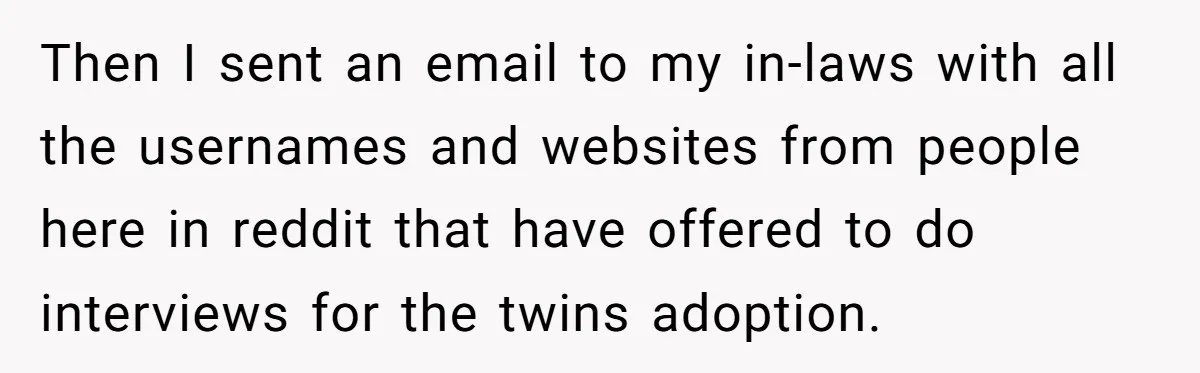 Then I sent an email to my in-laws with all the usernames and websites from people here in reddit that have offered to do interviews for the twins adoption.