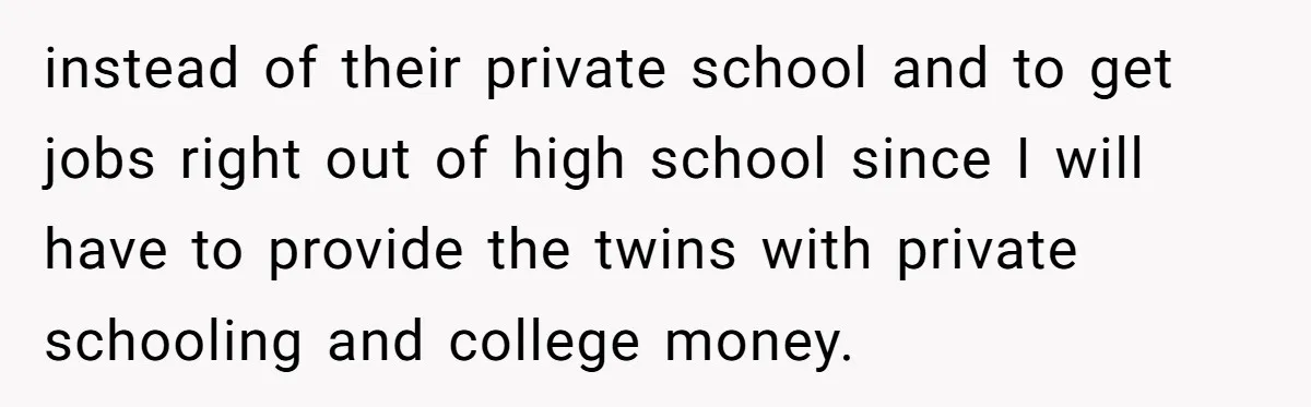 instead of their private school and to get jobs right out of high school since I will have to provide the twins with private schooling and college money.
