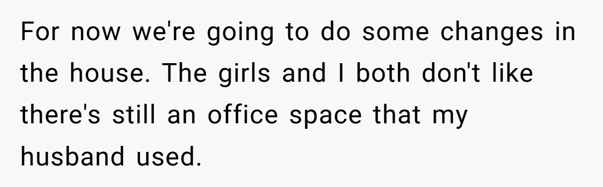 For now we're going to do some changes in the house. The girls and I both don't like there's still an office space that my husband used.
